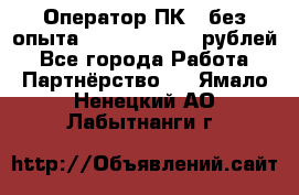 Оператор ПК ( без опыта) 28000 - 45000 рублей - Все города Работа » Партнёрство   . Ямало-Ненецкий АО,Лабытнанги г.